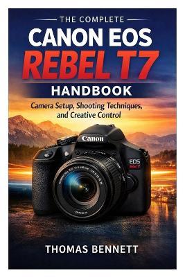 The Complete Canon EOS Rebel T7 Handbook: Camera Setup, Shooting Techniques, and Creative Control - Thomas Bennett - cover