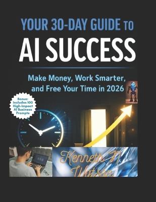 Your 30-Day Guide to AI Success: "Make Money, Work Smarter, and Free Your Time in 2026". - Kenneth N Watson - cover