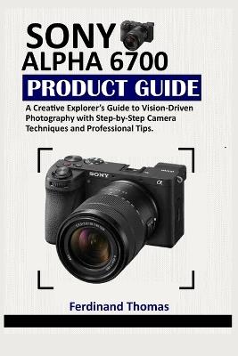Sony Alpha 6700 Produktleitfaden: Ein Leitfaden für kreative Entdecker zur visionären Fotografie mit schrittweisen Kameratechniken und Profi-Tipps. - Ferdinand Thomas - cover