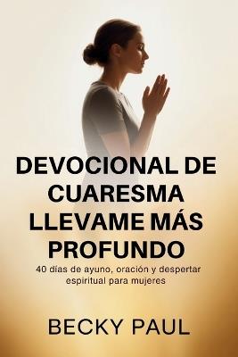 Devocional de Cuaresma Llevame más Profundo: 40 días de ayuno, oración y despertar espiritual para mujeres - Becky Paul - cover