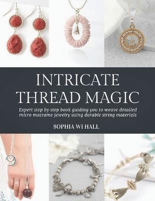 Intricate Thread Magic: Expert step by step book guiding you to weave detailed micro macrame jewelry using durable string materials - Sophia Wi Hall - cover