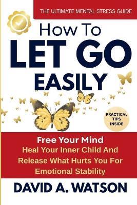 How to Let Go Easily: Heal Your Inner Child and Release What Hurts You for Emotional Stability - David A Watson - cover