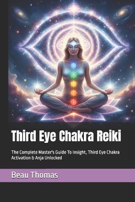 Third Eye Chakra Reiki: The Complete Master's Guide To Insight, Third Eye Chakra Activation & Anja Unlocked - Beau James Thomas - cover