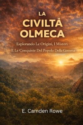 La Civiltà Olmeca: Esplorando Le Origini, I Misteri E Le Conquiste Del Popolo Della Gomma - E Camden Rowe - cover