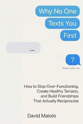 Why No One Texts You First: How to Stop Over-Functioning, Create Healthy Tension, and Build Friendships That Actually Reciprocate - David Maiolo - cover