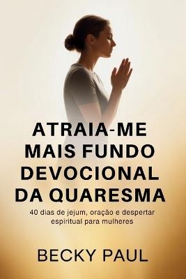 Atraia-me mais Fundo Devocional da Quaresma: 40 dias de jejum, oração e despertar espiritual para mulheres - Becky Paul - cover
