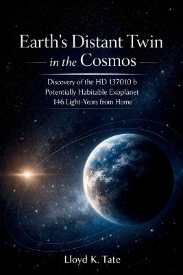 Earth's Distant Twin in the Cosmos: Discovery of the HD 137010 b Potentially Habitable Exoplanet 146 Light-Years from Home - Lloyd K Tate - cover