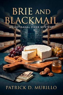 Brie and Blackmail: A Culinary Cozy Mystery (An Artisanal Fixer Mystery 2) - Patrick D Murillo - cover