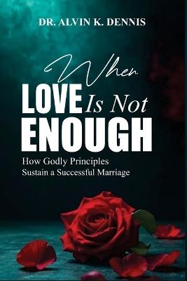 When Love Is Not Enouch: How Godly Principles Sustain A Successful Marriage - Alvin K Dennis - cover
