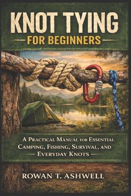 Knot Tying for Beginners: A Practical Manual for Essential Camping, Fishing, Survival, and Everyday Knots - Rowan T Ashwell - cover