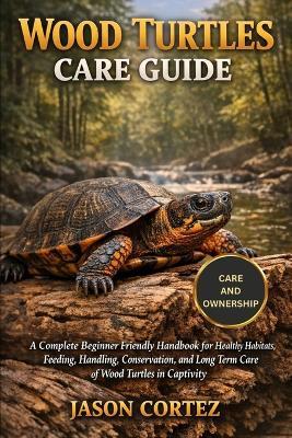 Wood Turtles Care Guide: A Complete Beginner Friendly Handbook for Healthy Habitats, Feeding, Handling, Conservation, and Long Term Care of Wood Turtles in Captivity - Jason Cortez - cover