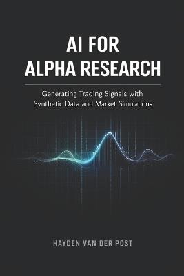 AI for Alpha Research: Generating Trading Signals with Synthetic Data and Market Simulations: A Comprehensive Guide - Hayden Van Der Post - cover