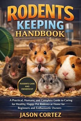 Rodents Keeping Handbook: A Practical, Humane, and Complete Guide to Caring for Healthy, Happy Pet Rodents at Home for Beginners and Enthusiastic Owners - Jason Cortez - cover
