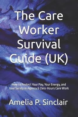 The Care Worker Survival Guide (UK): How to Protect Your Pay, Your Energy, and Your Sanity in Agency & Zero-Hours Care Work - Amelia P Sinclair - cover