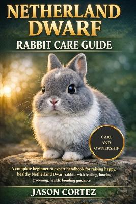 Netherland Dwarf Rabbit Care Guide: A complete beginner to expert handbook for raising happy, healthy Netherland Dwarf rabbits with feeding, housing, grooming, health, bonding guidance - Jason Cortez - cover