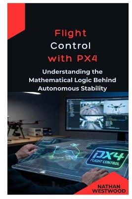 Flight Control with PX4: Understanding the Mathematical Logic Behind Autonomous Stability - Nathan Westwood - cover