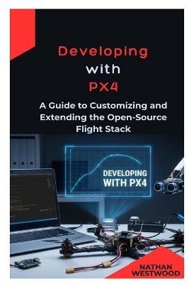 Developing with PX4: A Guide to Customizing and Extending the Open-Source Flight Stack - Nathan Westwood - cover