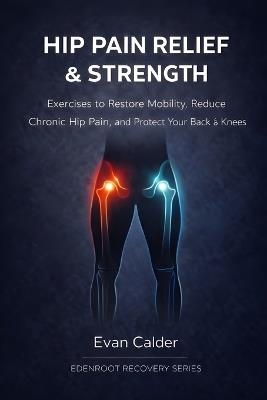 Hip Pain Relief & Strength: Exercises to Restore Mobility, Reduce Chronic Hip Pain, and Protect Your Back and Knees - Evan Calder - cover