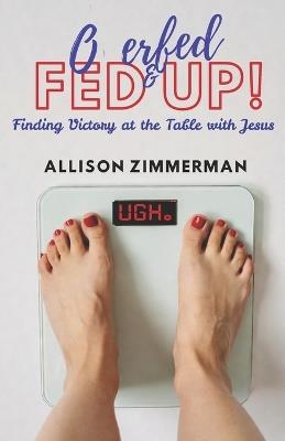 Overfed and Fed Up: Finding Freedom at the Table with Jesus - Allison Zimmerman - cover