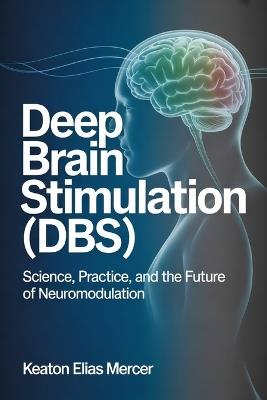 Deep Brain Stimulation (DBS): Science, Practice, and the Future of Neuromodulation - Keaton Elias Mercer - cover