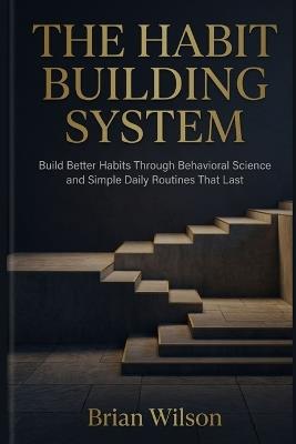 The Habit Building System: Build Better Habits Through Behavioral Science and Simple Daily Routines That Last - Brian Wilson - cover