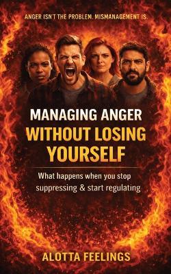 Managing Anger without Losing Yourself: What Happens When You Stop Suppressing & Start Regulating - Alotta Feelings - cover