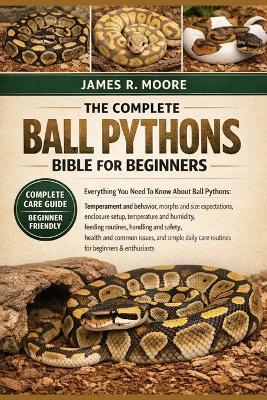 The Complete Ball Pythons Bible for Beginners: Everything You Need To Know About Ball Pythons: Temperament and behavior, morphs and size ...handling and safety, health and common issues, and simple daily care routines for beginners & enthusiasts - James R Moore - cover