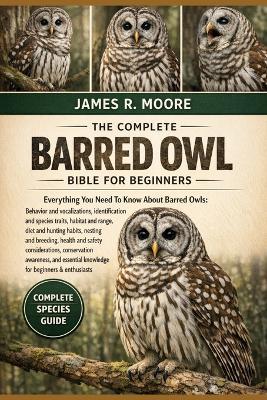 The Complete Barred Owl Bible for Beginners: Everything You Need To Know About Barred Owls: Behavior and vocalizations, identification and species traits, habitat and range, diet and...and essential knowledge for beginners & enthusiasts - James R Moore - cover