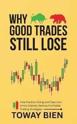 Why Good Trades Still Lose: How Position Sizing and Execution Errors Silently Destroy Profitable Trading Strategies - Toway Bien - cover