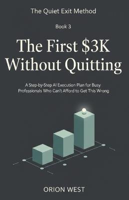 The First $3K Without Quitting: A Step-by-Step AI Execution Plan for Busy Professionals Who Can't Afford to Get This Wrong - Orion West - cover