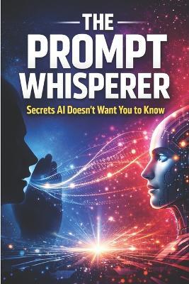 The Prompt Whisperer: Secrets AI Doesn't Want You to Know - How to Unlock Hidden Intelligence, Bend AI to Your Will, and Write Prompts That Break the Rules - Hema Pathania - cover