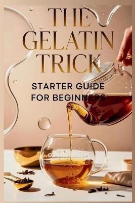 The Gelatin Trick Starter Guide for Beginners: Everything You Need to Know to Turn Off Your Appetite and Start Losing Weight Today - Edward L Forward - cover