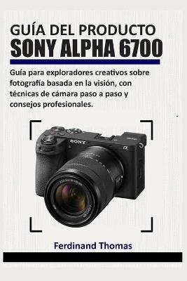 Guía del Producto Sony Alpha 6700: Guía para exploradores creativos sobre fotografía basada en la visión, con técnicas de cámara paso a paso y consejos profesionales. - Ferdinand Thomas - cover