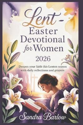 Lent -Easter Devotional for Women 2026: Deepen Your Faith This Lenten Season with Daily Reflections and Prayers - Sandra Barlow - cover