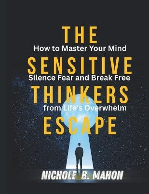 The Sensitive thinkers escape: How to Master your Mind, silence Fear and Break Free from Life's Overwhelm - Nichole B Mahon - cover