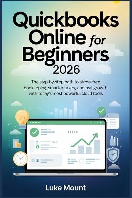 Quickbooks Online For Beginners 2026: The Step-by-Step Path to Stress Free Bookkeeping, Smarter Taxes, and Real Growth with Today's Most Powerful Cloud Tools - Luke Mount - cover