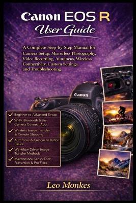 Canon EOS R User Guide: A Complete Step-by-Step Manual for Camera Setup, Mirrorless Photography, Video Recording, Autofocus, Wireless Connectivity, Custom Settings, and Troubleshooting - Leo Monkes - cover