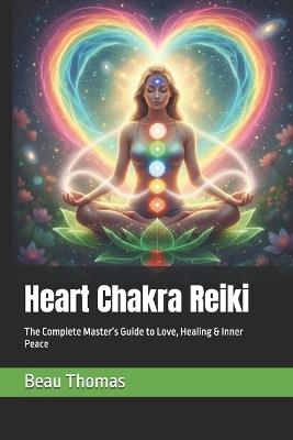 Heart Chakra Reiki: The Complete Master's Guide to Love, Healing & Inner Peace - Beau James Thomas - cover