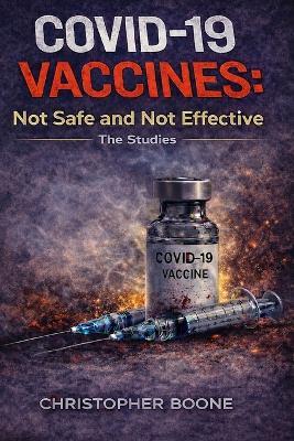 COVID-19 Vaccines: Not Safe and Not Effective: The Studies - Christopher Boone - cover