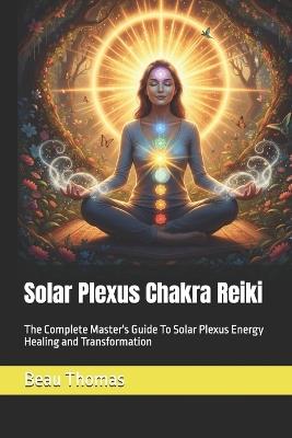 Solar Plexus Chakra Reiki: The Complete Master's Guide To Solar Plexus Energy Healing and Transformation - Beau James Thomas - cover