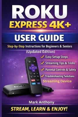 Roku Express Streaming Device (4K+) User Guide Updated Edition: A Simple, Step-by-Step Setup, Streaming, and Troubleshooting Manual for Beginners and Seniors - Mark Anthony - cover