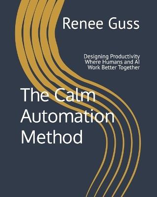 The Calm Automation Method: Designing Productivity Where Humans and AI Work Better Together - Renee Guss - cover
