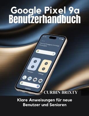 Google Pixel 9a Benutzerhandbuch: Klare Anweisungen für neue Benutzer und Senioren - Curbin Brixty - cover