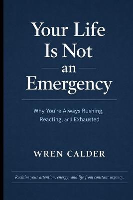 Your Life Is Not an Emergency: Why You're Always Rushing, Reacting, and Exhausted - Wren Calder - cover
