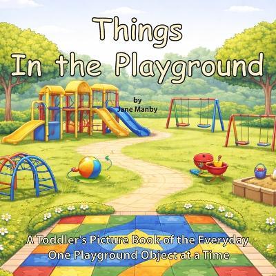 Things In the Playground: A Toddler's Picture Book of the Everyday One Playground Object at a Time - Jane Manby - cover