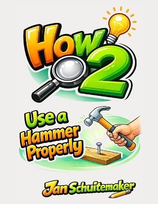 How 2 Use a Hammer Properly: Hit Smarter - Not Harder - Jan Schuitemaker - cover