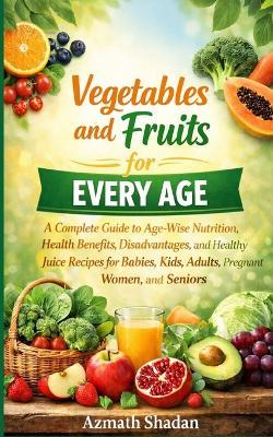 Vegetables and Fruits for Every Age: A Complete Guide to Age-Wise Nutrition, Health Benefits, Disadvantages, and Healthy Juice Recipes for Babies, Kids, Adults, Pregnant Women, and Seniors - Azmath Shadan - cover