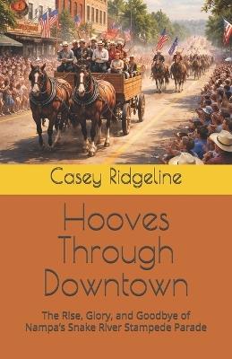 Hooves Through Downtown: The Rise, Glory, and Goodbye of Nampa's Snake River Stampede Parade - Casey Ridgeline - cover