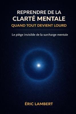 Reprendre de la clarté mentale quand tout devient lourd: La pression invisible qui embrouille ton esprit et épuise ton énergie - Eric Lambert - cover