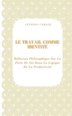 Le Travail Comme Identité: Réflexion Philosophique Sur La Perte De Soi Dans La Logique De La Productivité - Antonio Carlos - cover